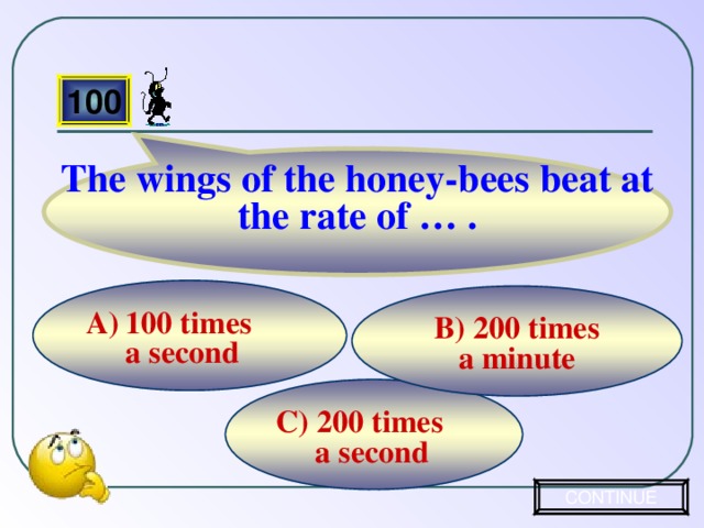 The wings of the honey-bees beat at the rate of … . 100 100 times  a second B) 200 times  a minute C) 200 times  a second CONTINUE