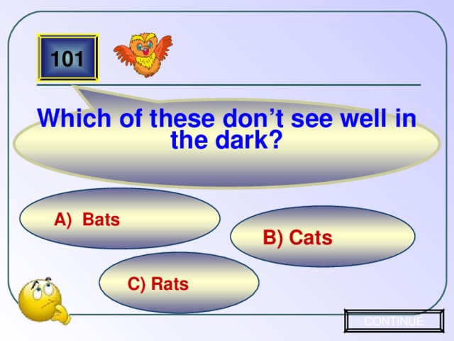 Which of these don’t see well in the dark? 101 A) Bats B) Cats C) Rats CONTINUE