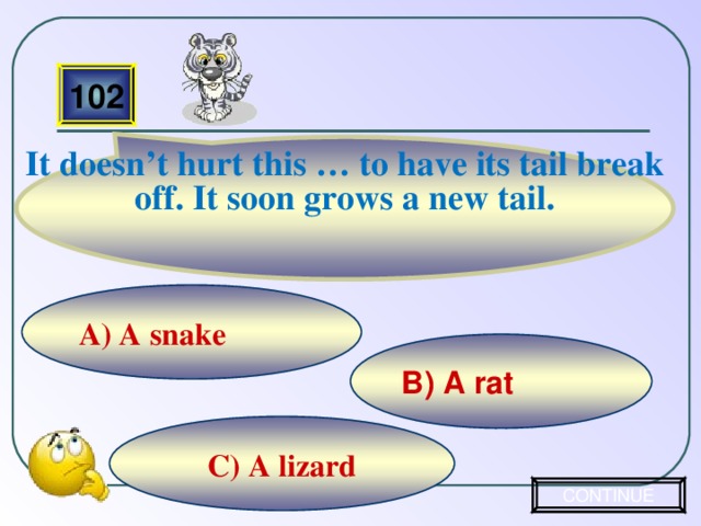 It doesn’t hurt this … to have its tail break off. It soon grows a new tail.  102 A) A snake B) A rat C) A lizard CONTINUE