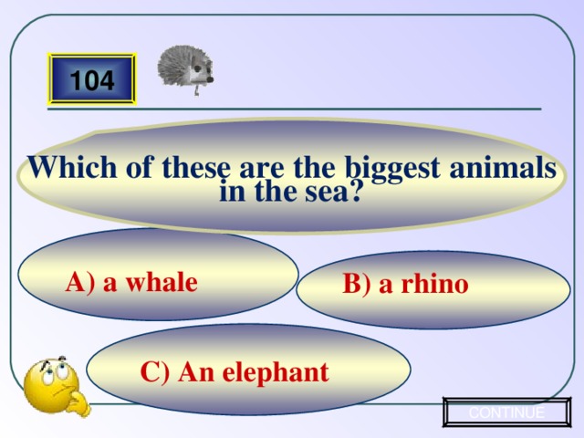 Which of these are the biggest animals in the sea? 104 А) a whale B) a rhino   C) An elephant  CONTINUE