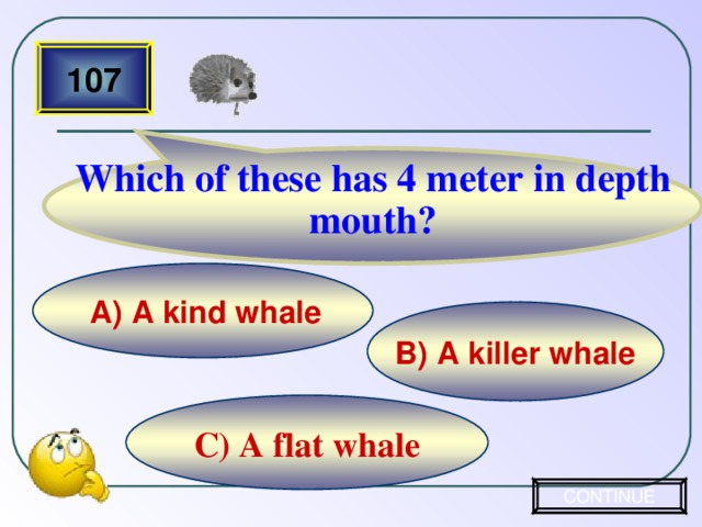 Which of these has 4 meter in depth mouth? 107 A) A kind whale B) A killer whale C) A flat whale CONTINUE