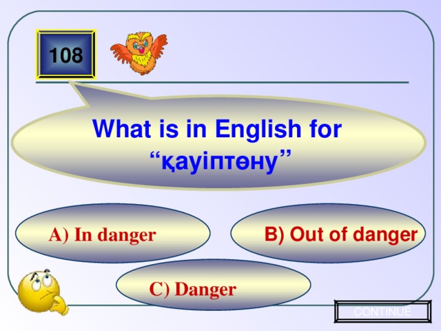 108 What is in English for “ қауіптөну ”  B) Out of danger A) In danger  C) Danger CONTINUE