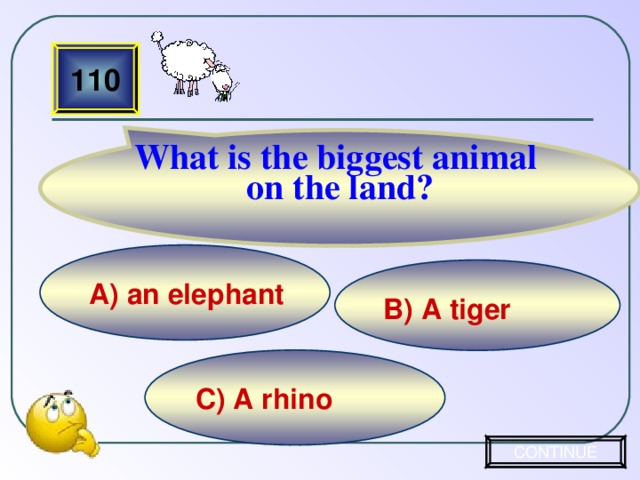 What is the biggest animal on the land? 110 А) an elephant  B) A tiger  C) A rhino CONTINUE