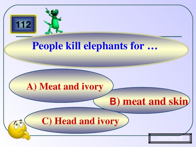 People kill elephants for … 112 A) Meat and ivory B ) meat and skin C) Head and ivory CONTINUE