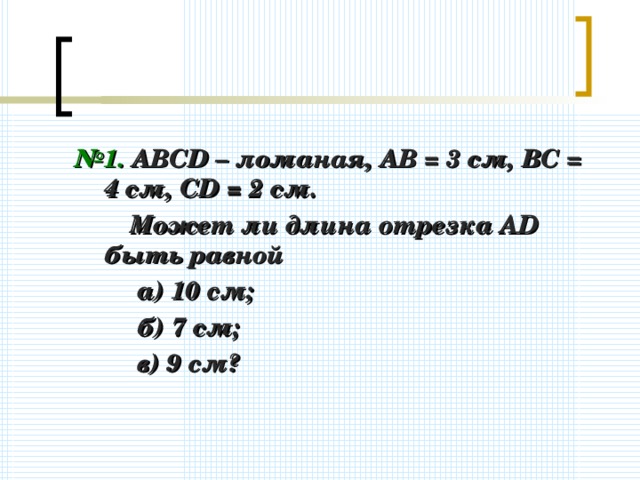 № 1. АВС D – ломаная, АВ = 3 см, ВС = 4 см, CD = 2 см.  Может ли длина отрезка А D быть равной  а) 10 см;  б) 7 см;  в) 9 см?