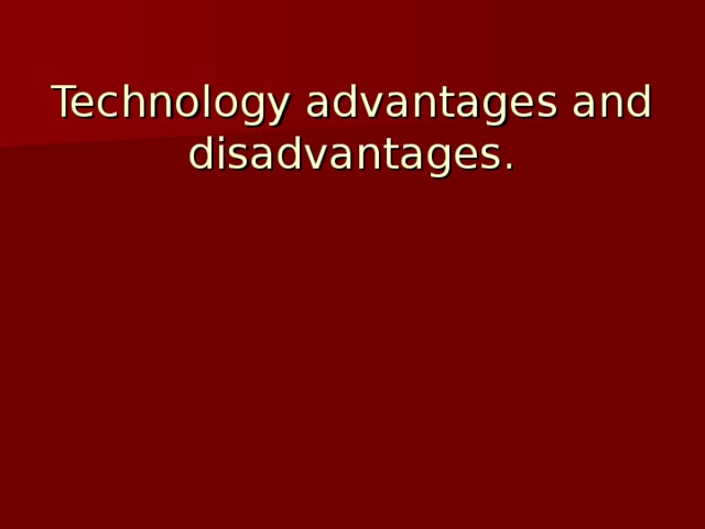 Technology advantages and disadvantages.