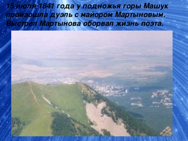 15 июля 1841 года у подножья горы Машук произошла дуэль с майором Мартыновым. Выстрел Мартынова оборвал жизнь поэта.