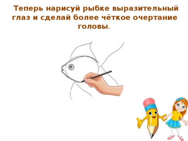 Теперь нарисуй рыбке выразительный глаз и сделай более чёткое очертание головы .