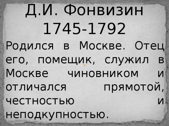 Д.И. Фонвизин  1745-1792 Родился в Москве. Отец его, помещик, служил в Москве чиновником и отличался прямотой, честностью и неподкупностью.