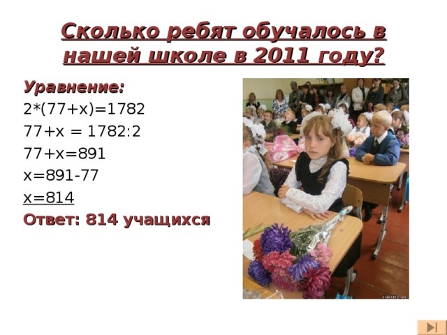 Сколько ребят обучалось в нашей школе в 2011 году? Уравнение: 2*(77+ x )=1782 77+ x = 1782:2 77+ x=891 x=891-77 x=814 Ответ: 814 учащихся