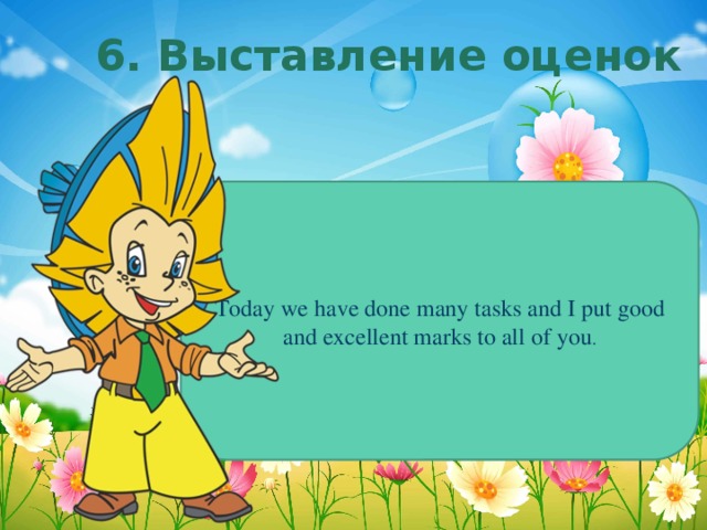 6. Выставление оценок Today we have done many tasks and I put good and excellent marks to all of you .