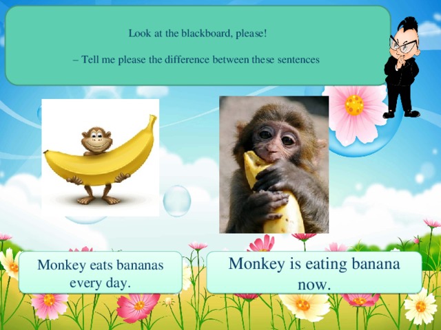 Look at the blackboard, please! – Tell me please the difference between these sentences   2   Monkey eats bananas every day. Monkey is eating banana now.