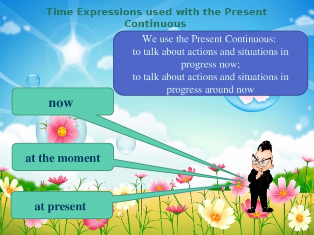 Time Expressions used with the Present Continuous We use the Present Continuous: to talk about actions and situations in progress now; to talk about actions and situations in progress around now now at the moment at present