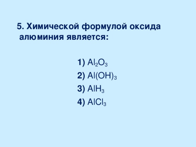 5. Химической формулой оксида алюминия является:   1) Al 2 О 3  2) Al(ОН) 3  3) AlН 3  4) Al Cl 3