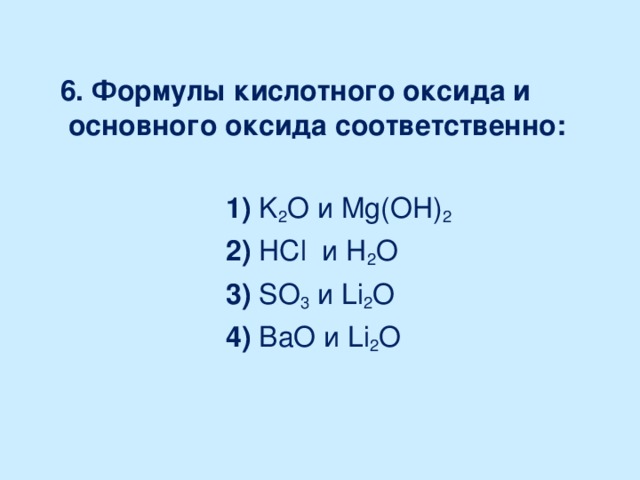 6. Формулы кислотного оксида и основного оксида соответственно:   1) K 2 O и Mg ( OH ) 2   2) HCl и H 2 O   3) SO 3  и Li 2 O  4) BaO и Li 2 O