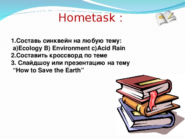 Hometask :  1. Составь синквейн на любую тему :  a)Ecology B) Environment c)Acid Rain 2. Составить кроссворд по теме 3. Слайдшоу или презентацию на тему “ How to Save the Earth” 14