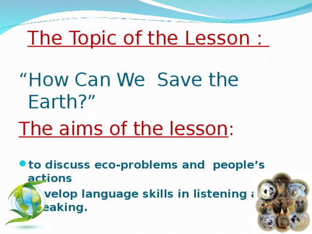 The Topic of the Lesson :   “ How C а n We Save the Earth?” The aims of the lesson :