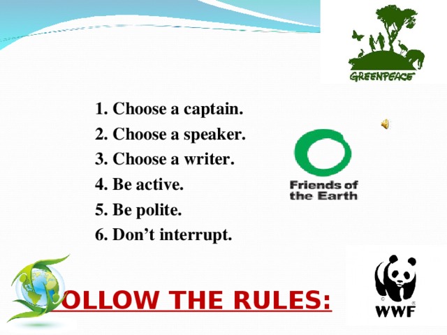 FOLLOW THE RULES:   1. Choose a captain. 2. Choose a speaker. 3. Choose a writer. 4. Be active. 5. Be polite. 6. Don’t interrupt.