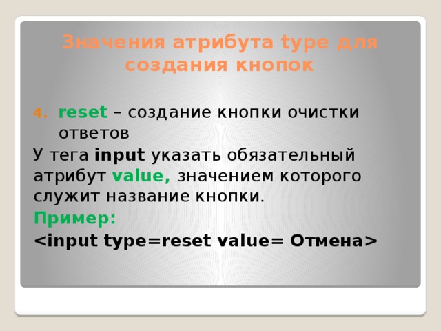 Значения атрибута type для создания кнопок reset – создание кнопки очистки ответов У тега input указать обязательный атрибут value, значением которого служит название кнопки. Пример: