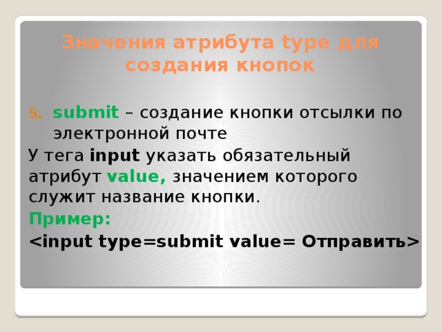 Значения атрибута type для создания кнопок submit – создание кнопки отсылки по электронной почте У тега input указать обязательный атрибут value, значением которого служит название кнопки. Пример: