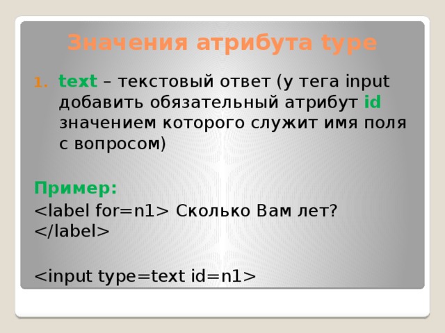 Значения атрибута type text – текстовый ответ (у тега input добавить обязательный атрибут id значением которого служит имя поля с вопросом) Пример:  Сколько Вам лет?