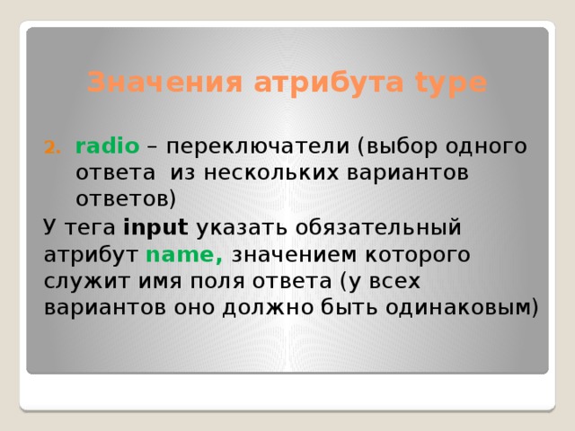 Значения атрибута type radio – переключатели (выбор одного ответа из нескольких вариантов ответов) У тега input указать обязательный атрибут name, значением которого служит имя поля ответа (у всех вариантов оно должно быть одинаковым)