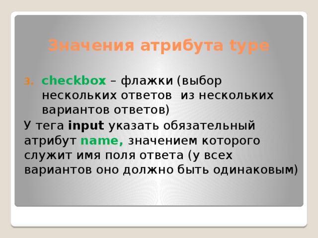 Значения атрибута type checkbox – флажки (выбор нескольких ответов из нескольких вариантов ответов) У тега input указать обязательный атрибут name, значением которого служит имя поля ответа (у всех вариантов оно должно быть одинаковым)