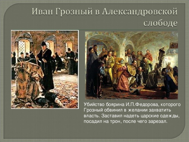 Убийство боярина И.П.Федорова, которого Грозный обвинил в желании захватить власть. Заставил надеть царские одежды, посадил на трон, после чего зарезал.