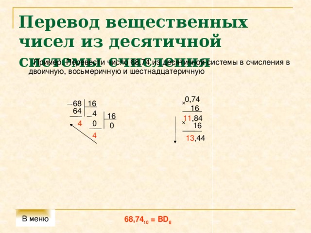 Перевод вещественных чисел из десятичной системы счисления  Пример. Перевести число 68,74 из десятичной системы в счисления в двоичную, восьмеричную и шестнадцатеричную 0,74 16 68 16 64 4 16 11 ,84 4 0 0 16 4 13 ,44 В меню 68,74 10 = BD 8