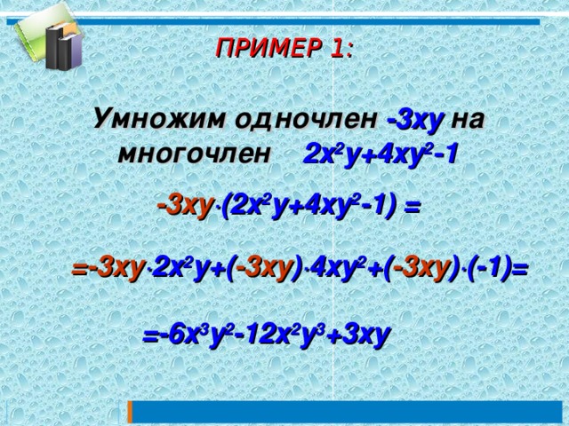 ПРИМЕР 1:   Умножим одночлен  -3 xy на  многочлен 2 x 2 y+4xy 2 -1  -3 xy ∙( 2 x 2 y+4xy 2 -1) =  =-3 xy ∙ 2 x 2 y+( -3 xy )∙4xy 2 +( -3 xy )∙(-1) =  =-6x 3 y 2 -12x 2 y 3 +3xy