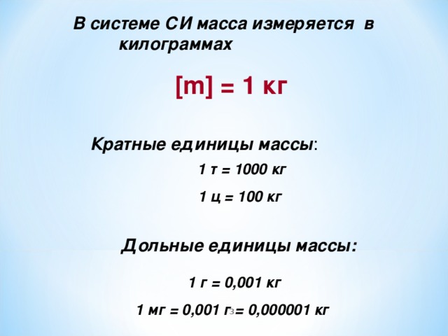 В системе СИ масса измеряется в килограммах   [m] = 1 кг   Кратные единицы массы : 1 т = 1000 кг 1 ц = 100 кг Дольные единицы массы: 1 г = 0,001 кг 1 мг = 0,001 г = 0,000001 кг