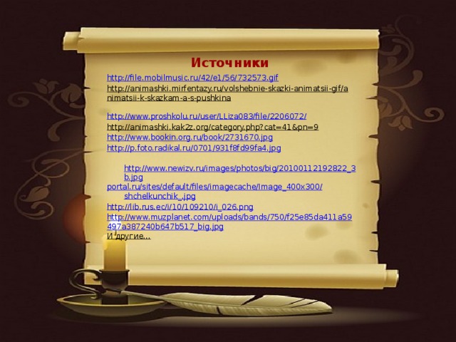 Источники http://file.mobilmusic.ru/42/e1/56/732573.gif http://animashki.mirfentazy.ru/volshebnie-skazki-animatsii-gif/animatsii-k-skazkam-a-s-pushkina  http://www.proshkolu.ru/user/LLiza083/file/2206072/ http://animashki.kak2z.org/category.php?cat=41&pn=9  http://www.bookin.org.ru/book/2731670.jpg http://p.foto.radikal.ru/0701/931f8fd99fa4.jpg   http://www.newizv.ru/images/photos/big/20100112192822_3b.jpg portal.ru / sites / default / files / imagecache /Image_400x300/ shchelkunchik_.jpg http://lib.rus.ec/i/10/109210/i_026.png http://www.muzplanet.com/uploads/bands/750/f25e85da411a59497a387240b647b517_big.jpg И другие…