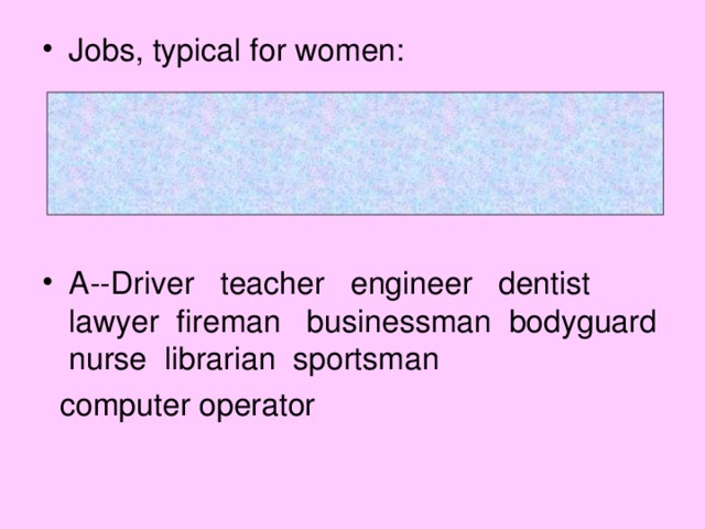 Jobs, typical for women:     A--Driver teacher engineer dentist lawyer fireman businessman bodyguard nurse librarian sportsman