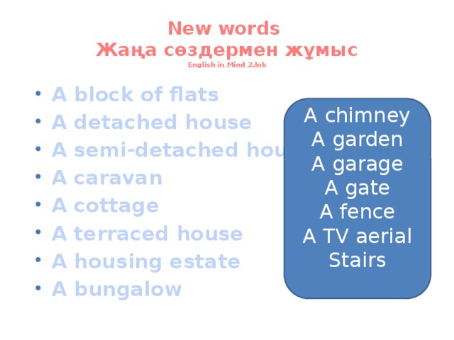 New words  Жаңа сөздермен жұмыс  English in Mind 2.lnk A block of flats A detached house A semi-detached house A caravan A cottage A terraced house A housing estate A bungalow A chimney A garden A garage A gate A fence A TV aerial Stairs