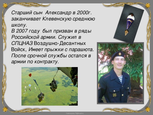 Старший сын Александр в 2000г. заканчивает Клевенскую среднюю школу. В 2007 году был призван в ряды Российской армии. Служил в СПЦНАЗ Воздушно-Десантных Войск , Имеет прыжки с парашюта. После срочной службы остался в армии по контракту.