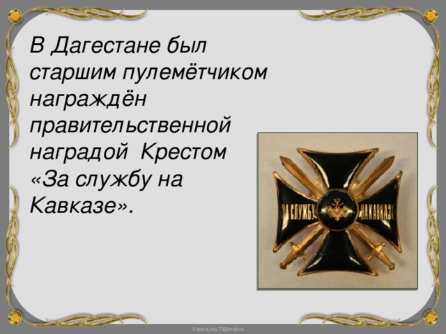 В Дагестане был старшим пулемётчиком награждён правительственной наградой Крестом «За службу на Кавказе».