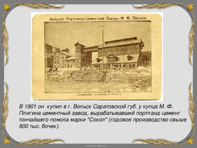 В 1901 он купил в г. Вольск Саратовской губ. у купца М. Ф. Плигина цементный завод, вырабатывавший портланд-цемент тончайшего помола марки 