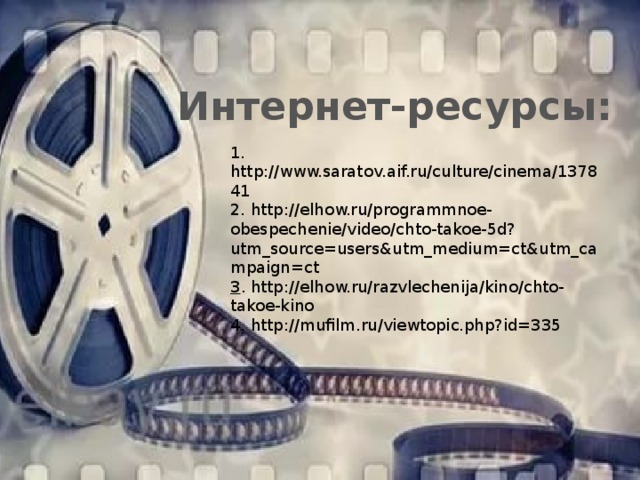 Интернет-ресурсы: 1. http://www.saratov.aif.ru/culture/cinema/137841 2. http://elhow.ru/programmnoe-obespechenie/video/chto-takoe-5d?utm_source=users&utm_medium=ct&utm_campaign=ct 3 . http://elhow.ru/razvlechenija/kino/chto-takoe-kino 4. http://mufilm.ru/viewtopic.php?id=335