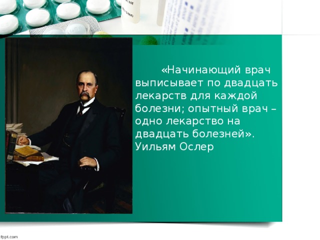 «Начинающий врач выписывает по двадцать лекарств для каждой болезни; опытный врач – одно лекарство на двадцать болезней».  Уильям Ослер