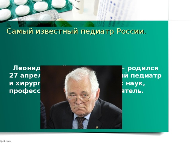 Самый известный педиатр России.  Леонид Михайлович Рошаль – родился 27 апреля 1933 года. Советский педиатр и хирург, доктор медицинских наук, профессор, общественный деятель.