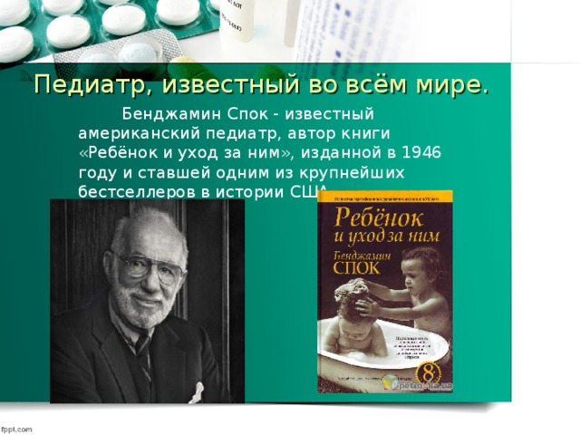 Педиатр, известный во всём мире.  Бенджамин Спок - известный американский педиатр, автор книги «Ребёнок и уход за ним», изданной в 1946 году и ставшей одним из крупнейших бестселлеров в истории США. 