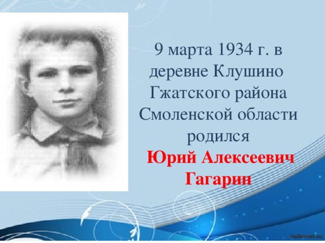 9 марта 1934 г. в деревне Клушино Гжатского района Смоленской области родился  Юрий Алексеевич Гагарин