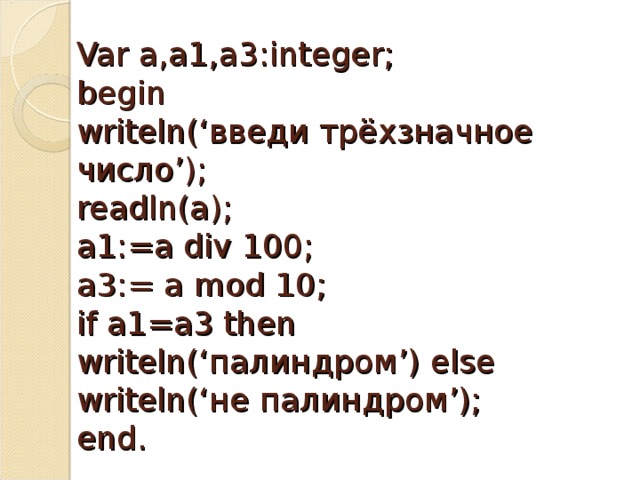 Var a,a1,a3:integer;  begin  writeln(‘ введи трёхзначное число ’);  readln(a);  a1:=a div 100;  a3:= a mod 10;  if a1=a3 then writeln(‘ палиндром ’) else writeln(‘ не палиндром ’);  end.