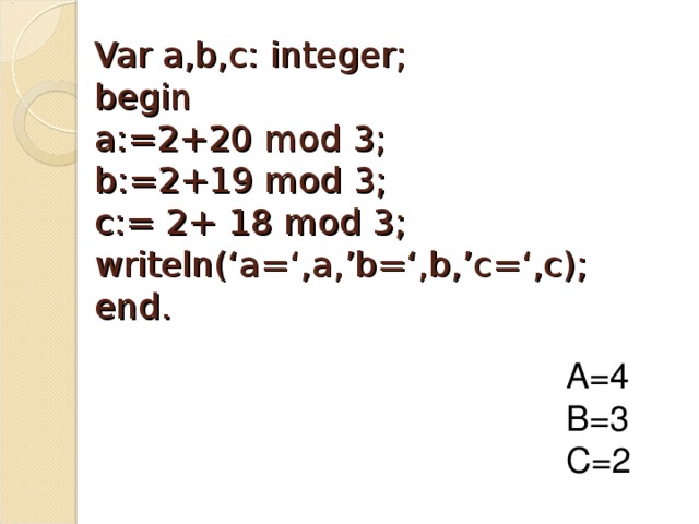 Var a,b,c: integer;  begin  a:=2+20 mod 3;  b:=2+19 mod 3;  c:= 2+ 18 mod 3;  writeln(‘a=‘,a,’b=‘,b,’c=‘,c);  end.   A=4 B=3 C=2