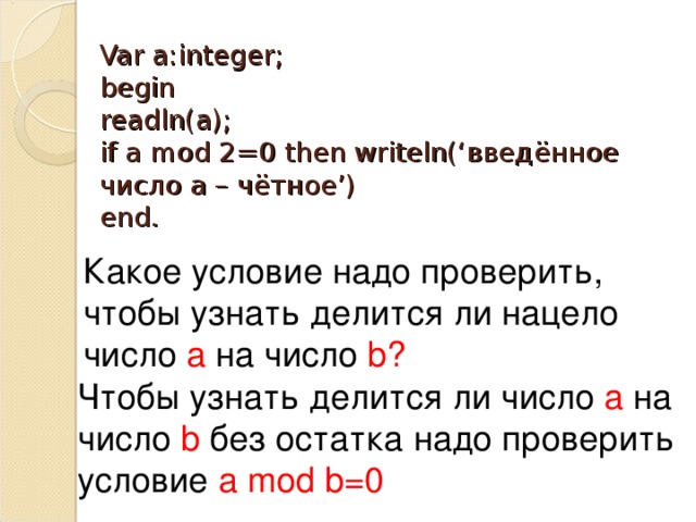 Var a:integer;  begin  readln(a);  if a mod 2=0 then writeln(‘ введённое число а – чётное ’)  end. Какое условие надо проверить , чтобы узнать делится ли нацело число а на число b ? Чтобы узнать делится ли число а на число b  без остатка надо проверить условие a mod b=0