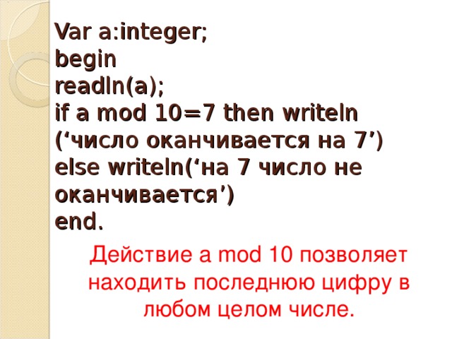 Var a:integer;  begin  readln(a);  if a mod 10=7 then writeln (‘ число оканчивается на 7 ’) else writeln(‘ на 7 число не оканчивается ’)  end. Действие a mod 10 позволяет находить последнюю цифру в любом целом числе.