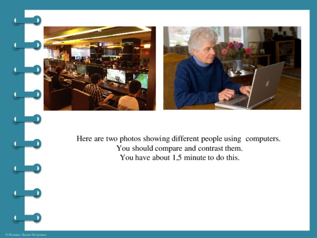 Here are two photos showing different people using computers.  You should compare and contrast them. You have about 1,5 minute to do this.