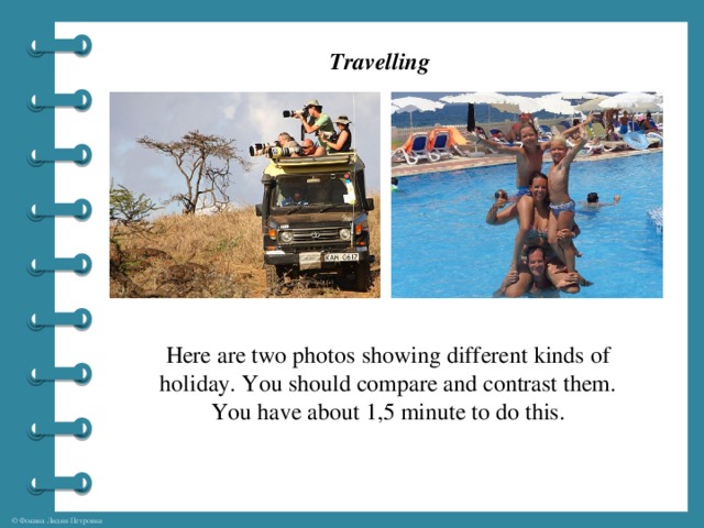 Travelling Here are two photos showing different kinds of holiday. You should compare and contrast them. You have about 1,5 minute to do this.
