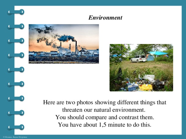 Environment Here are two photos showing different things that threaten our natural environment.  You should compare and contrast them. You have about 1,5 minute to do this.