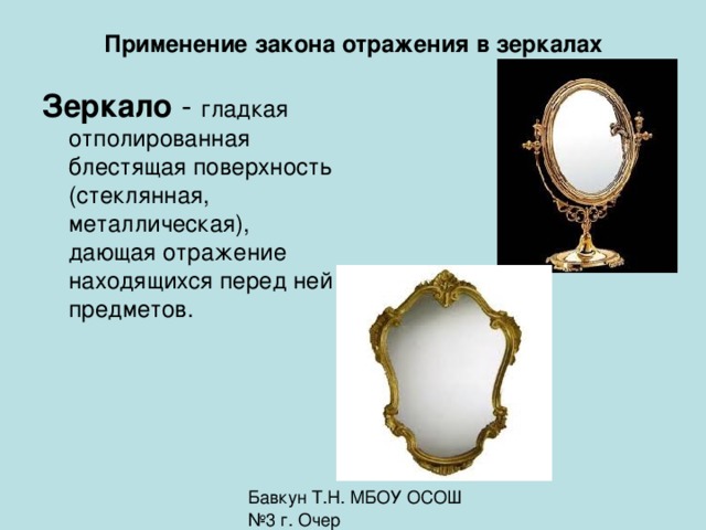 Применение закона отражения в зеркалах Зеркало гладкая отполированная блестящая поверхность (стеклянная, металлическая), дающая отражение находящихся перед ней предметов.